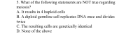 5. What of the following statements are NOT true regarding
meiosis?
A. It results in 4 haploid cells
3. A diploid germline cell replicates DNA once and divides
wice
C. The resulting cells are genetically identical
D. None of the above
