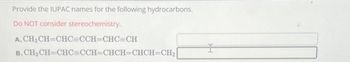 Provide the IUPAC names for the following hydrocarbons.
Do NOT consider stereochemistry.
A.
B.CH, CH=CHC=CCH=CHCH-CHCH=CH₂|
CH₂CH=CHC=CCH=CHC=CH