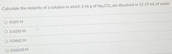 Calculate the molarity of a solution in which 3.46 g of Na₂CO3 are dissolved in 52.19 mL of water
O 0.625 M
O 0.6255 M
O 0.0662 M
0.06630 M