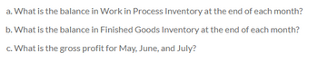 a. What is the balance in Work in Process Inventory at the end of each month?
b. What is the balance in Finished Goods Inventory at the end of each month?
c. What is the gross profit for May, June, and July?