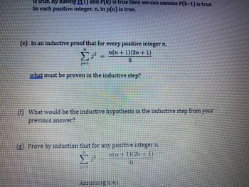 is true. By having P(1) and P(k) is true then we can assume P(k+1) is true.
So each positive integer, n, in p(n) is true.
(e) In an inductive proof that for every positive integer n,
JE
n(n+1)(2n+1)
P
what must be proven in the inductive step?
What would be the inductive hypothesis in the inductive step from your
previous answer?
(g) Prove by induction that for any positive integer n.
H
n(n+1)(2n-1)
Σ
6
Assuming n=1
Wi