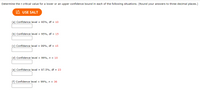 Determine thet critical value for a lower or an upper confidence bound in each of the following situations. (Round your answers to three decimal places.)
n USE SALT
(a) Confidence level = 95%, df = 10
(b) Confidence level = 95%, df = 15
(c) Confidence level = 99%, df = 15
(d) Confidence level = 99%, n = 10
(e) Confidence level = 97.5%, df = 23
(f) Confidence level = 99%, n = 36
