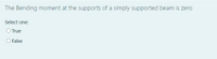 The Bending moment at the supports of a simply supported beam is zero
Select one:
O True
False
