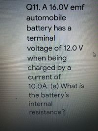 Q11. A 16.0V emf
automobile
battery has a
terminal
voltage of 12.0 V
when being
charged by a
current of
10.0A. (a) What is
the battery's
internal
resistance?
