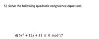 5) Solve the following quadratic congruence equations.
d) 5x? + 12x + 11 = 0 mod 17
