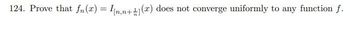 124. Prove that fn(x) = [n,n+1(x) does not converge uniformly to any function f.