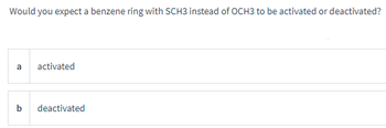 Would you expect a benzene ring with SCH3 instead of OCH3 to be activated or deactivated?
a
b
activated
deactivated