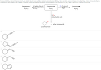 **Investigation of Compound A (C₉H₁₂):**

Compound A, with the molecular formula C₉H₁₂, absorbed 3 equivalents of hydrogen (H₂) during catalytic reduction over a palladium catalyst, which resulted in the formation of hydrocarbon B (C₉H₁₈). Through ozonolysis, Compound A yielded, among other products, cyclohexanone as a ketone. This identification helped confirm the structure of the starting compound.

**Transformation Analysis:**

1. **From Compound A to B:**
   - **Reaction Conditions:** H₂ with 3 equivalents over Pd/C catalyst
   - **Resulting Compound B:** C₉H₁₈

2. **From Compound A to Cyclohexanone:**
   - **Reaction Conditions:** 
     - 1.) Ozone (O₃)
     - 2.) Zinc/Acetic Acid, H₂O reduction
   - **Products:** Cyclohexanone + other compounds

3. **From A to Compound C (C₁₀H₁₄):**
   - **Reaction Steps:**
     - 1.) Sodium amide (NaNH₂) in liquid ammonia (NH₃)
     - 2.) Addition of methyl iodide (CH₃I)
   - **Resulting Compound C:** C₁₀H₁₄

**Structural Options for Compound A:**

The diagram presents several possible structures for Compound A. The correct structure is determined by the reactions and products described:

1. A cyclohexane ring with alkyne side chain.
2. A cyclohexene ring with a butadiene side chain.
3. A cyclohexene ring with an allyl side chain.
4. A cyclohexene ring with a propynyl side chain.
5. A bicyclic compound with a double bond.

Understand that these structural representations are pivotal in determining which one leads to the specific reactions and products observed. Engaging in these analyses allows chemists to elucidate the precise molecular arrangements and transformations within organic chemistry.