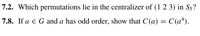 7.2. Which permutations lie in the centralizer of (1 2 3) in S3?
7.8. If a e G and a has odd order, show that C (a) = C(a*).
