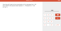 Question 10 of 19
Submit
How long will it take for the concentration of A to decrease from 1.25
M to 0.267 for the second order reaction A → Products? (k = 1.52
M'min1)
min
2
6
7
8
9.
+/-
х 100
3.
4.
