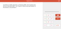 Question 6 of 12
Submit
A solution is made using 26.1 g of toluene (MM = 92.13 g/mol) and
80.0 g of benzene (MM = 78.11 g/mol). What is the mole fraction of
the toluene in the solution?
2
3
5
6.
C
7
8
+/-
х 100
4-
