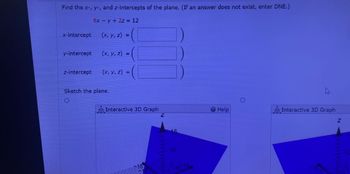 Find the x-, y-, and z-intercepts of the plane. (If an answer does not exist, enter DNE.)
6x - y + 2z = 12
x-intercept
(x, y, z) =
y-intercept
(x, y, z) = (
z-intercept
(x, y, z) = (
Sketch the plane.
Interactive 3D Graph
6
-15
1019
Help
Interactive 3D Graph
Z
10