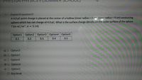 1- chapter24-question31
A 4.0 pC point charge is placed at the center of a hollow (inner radius = 2 cm, outer radius = 4 cm) conducting
sphere which has net charge of 4.0 pC. What is the surface charge density on the outer surface of the sphere
? (in nC/m2, n =
%3D
3.14)
Option1 Option2 Option3 Option4 Option5
0.5
0.1
0.2
0.3
0.4
Option3
Option1
Option5
Option4
Option2
Boş bırak
