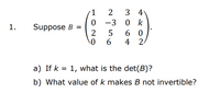 3 4
0 -3 0 k
1
Suppose B =
2
1.
6 0
4 2.
6
a) If k = 1, what is the det(B)?
b) What value of k makes B not invertible?
