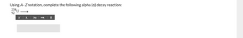 Using A-Znotation, complete the following alpha (a) decay reaction:
238U
92
X ||||X, | ||H He
d