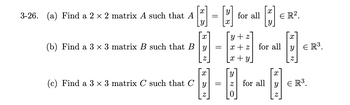 3-26. (a) Find a 2 × 2 matrix A such that A
x
D-4
x
(b) Find a 3 x 3 matrix B such that By
Z
=
X
(c) Find a 3 x 3 matrix C such that Cy -
Z
for all
y+z]
x + z
x + y
[+]
ER².
for all
Y
Z for all
x
€ R³.
X
y ER³.
Z