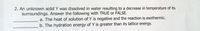 2. An unknown solid Y was dissolved in water resulting to a decrease in temperature of its
surroundings. Answer the following with TRUE or FALSE.
a. The heat of solution of Y is negative and the reaction is exothermic.
b. The hydration energy of Y is greater than its lattice energy.
