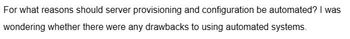 For what reasons should server provisioning and configuration be automated? I was
wondering whether there were any drawbacks to using automated systems.