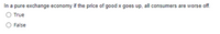 In a pure exchange economy if the price of good x goes up, all consumers are worse off.
True
False
