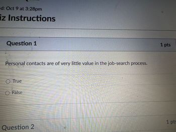 ed: Oct 9 at 3:28pm
iz Instructions
Question 1
Personal contacts are of very little value in the job-search process.
True
False
Question 2
1 pts
1 pts