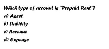 Which type of account is "Prepaid Rent"?
a) Asset
6) Liability
c) Revenue
d) Expense