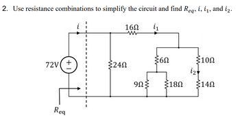 2. Use resistance combinations to simplify the circuit and find Req, i, i1, and iz.
16Ω
i₁
72V( +
Req
|
|
|
|
|
|
|
Σ24Ω
9ΩΣ
Σ6Ω
Σ18Ω
Σ10Ω
i₂
Σ14Ω