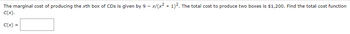 The marginal cost of producing the xth box of CDs is given by 9 - x/(x² + 1)². The total cost to produce two boxes is $1,200. Find the total cost function
C(x).
C(x) =