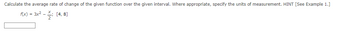 Calculate the average rate of change of the given function over the given interval. Where appropriate, specify the units of measurement. HINT [See Example 1.]
f(x) = 3x² - ; [4,8]