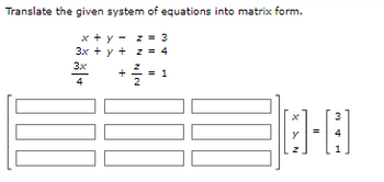 Translate the given system of equations into matrix form.
x+y=
z = 3
3x + y + z 4
3x
4
100
N
+¾= 1
3
[-]