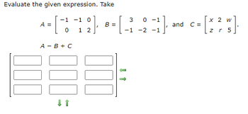 Evaluate the given expression. Take
A =
-1 -1 0
0 -1
2 w
[19) --R-23] and c= [2 ? " ].
C=
2
-1
-1
r 5
000
B =
A - B + C
GEE