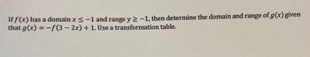 If f(x) has a domain x < -1 and range y ≥ -1, then determine the domain and range of g(x) given
that g(x) = -f(32x) + 1. Use a transformation table.