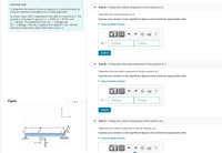 **Learning Goal:**
To determine the reaction forces at supports on a horizontal beam by using the equations of equilibrium for a static application.

As shown, beam ABC is supported by the roller at A and pin at C. The geometry of the beam is given by \( a = 2.0 \, \text{ft} \), \( b = 6.0 \, \text{ft} \), and \( c = 10.5 \, \text{ft} \). The applied forces are \( F_1 = 1.50 \, \text{kips} \) and \( F_2 = 1.00 \, \text{kips} \). Force \( F_1 \) is applied at an angle \( \theta = 55^\circ \) with the horizontal. Neglect the weight of the beam. \( (\text{Figure 1}) \)

### Figure
The figure shows a horizontal beam ABC:
- Support A is to the left as a roller support.
- Support C is to the right as a pin support.
- The beam is divided into three sections labeled from A to B with length \( a = 2.0 \text{ ft} \), from B to C with length \( b = 6.0 \text{ ft} \), and the section from C to the point where force \( F_1 \) is applied with length \( c = 10.5 \text{ ft} \).
- Force \( F_1 \) is applied at an angle \( \theta = 55^\circ \) near the end of the beam and force \( F_2 \) is applied vertically downward at point B.

### Part A - Finding the vertical component of the reaction at A
Determine the vertical reaction at A.
Express your answer to two significant figures and include the appropriate units.
\[ A_y = \text{Value} \, \text{Units} \]
[Submit]

### Part B - Finding the horizontal component of the reaction at C
Determine the horizontal component of the pin reaction at C.
Express your answer to two significant figures and include the appropriate units.
\[ C_x = \text{Value} \, \text{Units} \]
[Submit]

### Part C - Finding the vertical component of the reaction at C
Determine the vertical component of the pin reaction at C.
Express your answer to two significant figures and include the appropriate units