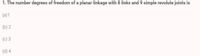 1. The number degrees of freedom of a planar linkage with 8 links and 9 simple revolute joints is
(a)1
(b) 2
(c) 3
(d) 4
