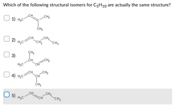 Which of the following structural isomers for C5H10 are actually the same structure?
1) H3C
2)
3)
H₂C
5)
H3C
4) H₂C-
H3C
CH
www********
CH3
CH
CH
CH
CH3
CH ₂
CH
CH
CH3
**********
CH3
CH
CH₂
CH₂
CH3
CH₂
CH3
-CH3