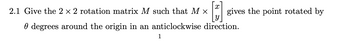 2.1 Give the 2 x 2 rotation matrix M such that M x
0 degrees around the origin in an anticlockwise direction.
1
gives the point rotated by