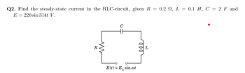 Q2. Find the steady-state current in the RLC-circuit, given R = 0.2 , L = 0.1 H, C = 2 F and
E = 220 sin 314t V.
R
ww
C
E(t) = E sin cot
мее