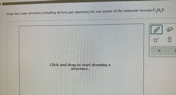 Draw the Lewis structure (including all lone pair electrons) for one isomer of the molecular formula C3H5F.
Click and drag to start drawing a
structure.
ㅁ
X