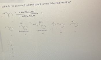 What is the expected major product for the following reaction?
1. Hg(OAc)2, H2O,
2. NaBH4, NaOH
?
00000
= = ≥ >
OH
OH
HO
HO
HO
+ enantiomer
+ enantiomer
III
IV
V