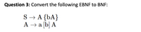 Question 3: Convert the following EBNF to BNF:
S → A {bA}
A → a [b] A
