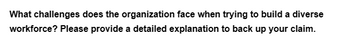 What challenges does the organization face when trying to build a diverse
workforce? Please provide a detailed explanation to back up your claim.