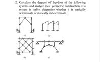 2. Calculate the degrees of freedom of the following
systems and analyze their geometric construction. If a
system is stable, determine whether it is statically
determinate or statically indeterminate.
(f)
(h)
(i)
