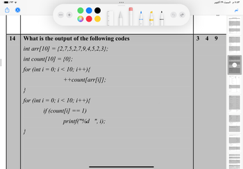 ۱٪۹۳
14
A
+
}
What is the output of the following codes
int arr[10] = {2,7,5,2,7,9,4,5,2,3};
int count[10] = {0};
for (int i = 0; i < 10; i++){
++count[arr[i]];
}
for (int i = 0; i < 10; i++){
if (count[i] == 1)
●●●
printf("%d", i);
Full
O.
A.
٨:٥٣ م السبت ٢٩ أكتوبر
349