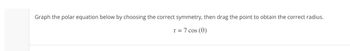 Graph the polar equation below by choosing the correct symmetry, then drag the point to obtain the correct radius.
r = 7 cos (0)