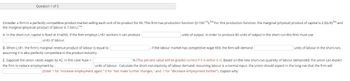 Question 1 of 5
Consider a firm in a perfectly competitive product market selling each unit of its product for $9. This firm has production function Q=10K1/4L 3/4 For this production function, the marginal (physical) product of capital is 2.5(L/K)3/4 and
the marginal (physical) product of labour is 7.5(K/L)1/4
A. In the short run, capital is fixed at K-4096. if the firm employs L-81 workers it can produce
units of output. In order to produce 80 units of output in the short run this firm must use
units of labour.
. If the labour market has competitive wage $59, the firm will demand
units of labour in the short-run,
B. When L=81, the firm's marginal revenue product of labour is equal to
assuming it is also perfectly competitive in the product industry.
E. Suppose the union raises wages by $2. In this case %4w = |
% (This percent value will be graded correct if it is within 0.1). Based on the new short-run quantity of labour demanded, the union can expect
the firm to reduce employment by
units of labour. Calculate the short-run elasticity of labour demand. Assuming labour is a normal input, the union should expect in the long run that the firm will
(Enter 1 for "increase employment again." O for "not make further changes," and -1 for "decrease employment further"). Explain why.