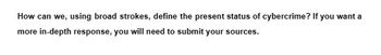 How can we, using broad strokes, define the present status of cybercrime? If you want a
more in-depth response, you will need to submit your sources.