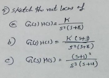 5 sketch the rost locus of
@GO) HO)=z
K
5² (5+8)
b)
c)
G(s)H(s) =
G(s)H(s) =
K (5+3)
5² (5+8)
2
(5+1) ²
53 (s+u)