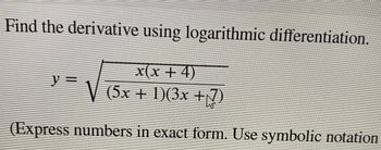 Find the derivative using logarithmic differentiation.
y= √ (5x + 1)(3x + 7)
(Express numbers in exact form. Use symbolic notation