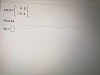 4 6
Let A =
-5 4
Find 4A.
4A =
%3D
