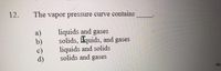 12.
The vapor pressure curve contains
liquids and gases
solids, lquids, and gases
liquids and solids
solids and gases
a)
b)
d)
III.
