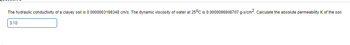 The hydraulic conductivity of a clayey soil is 0.0000003198348 cm/s. The dynamic viscosity of water at 25°C is 0.0000096908707 g-s/cm². Calculate the absolute permeability K of the soil.
3.10